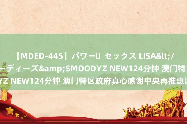 【MDED-445】パワー・セックス LISA</a>2005-08-13ムーディーズ&$MOODYZ NEW124分钟 澳门特区政府真心感谢中央再推惠澳表率