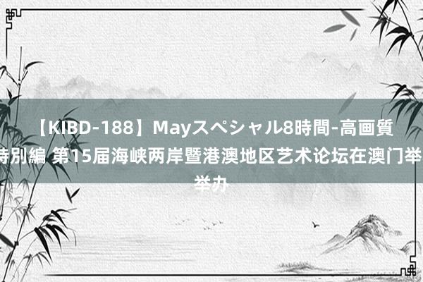 【KIBD-188】Mayスペシャル8時間-高画質-特別編 第15届海峡两岸暨港澳地区艺术论坛在澳门举办