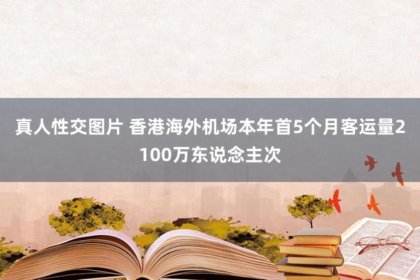 真人性交图片 香港海外机场本年首5个月客运量2100万东说念主次