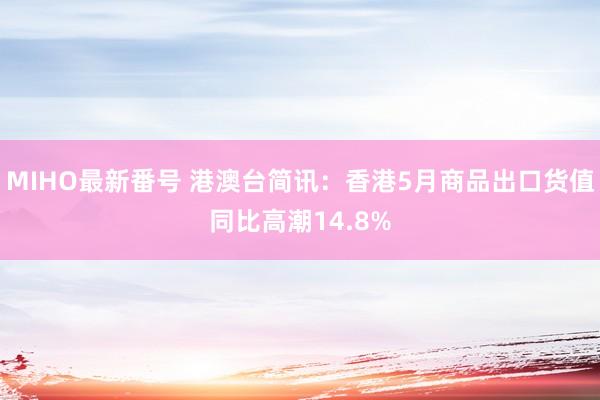 MIHO最新番号 港澳台简讯：香港5月商品出口货值同比高潮14.8%