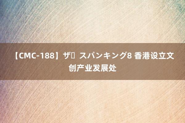 【CMC-188】ザ・スパンキング8 香港设立文创产业发展处