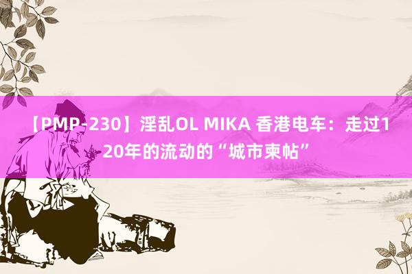 【PMP-230】淫乱OL MIKA 香港电车：走过120年的流动的“城市柬帖”