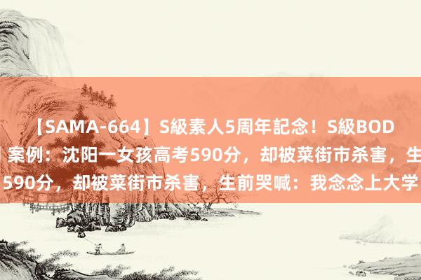 【SAMA-664】S級素人5周年記念！S級BODY中出しBEST30 8時間 案例：沈阳一女孩高考590分，却被菜街市杀害，生前哭喊：我念念上大学