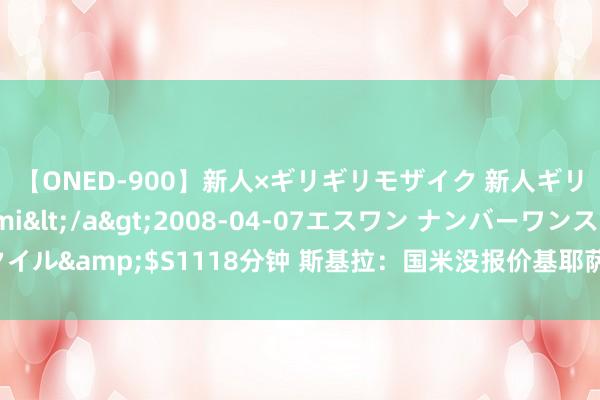 【ONED-900】新人×ギリギリモザイク 新人ギリギリモザイク Ami</a>2008-04-07エスワン ナンバーワンスタイル&$S1118分钟 斯基拉：国米没报价基耶萨，他们更中意比及明夏尝试免签