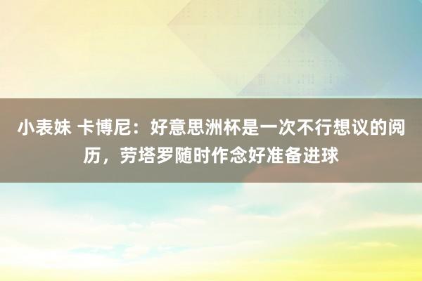 小表妹 卡博尼：好意思洲杯是一次不行想议的阅历，劳塔罗随时作念好准备进球