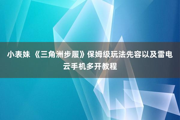 小表妹 《三角洲步履》保姆级玩法先容以及雷电云手机多开教程