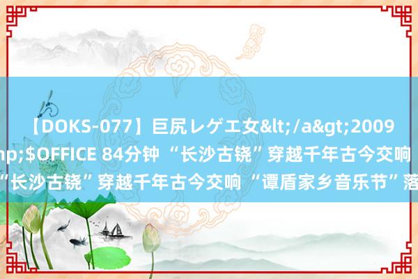 【DOKS-077】巨尻レゲエ女</a>2009-05-01OFFICE K’S&$OFFICE 84分钟 “长沙古铙”穿越千年古今交响 “谭盾家乡音乐节”落下帷幕