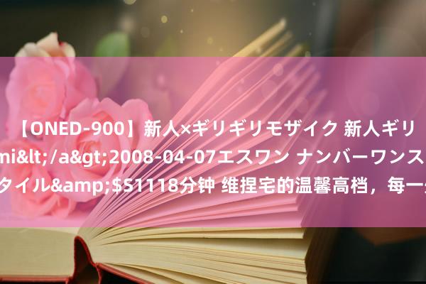 【ONED-900】新人×ギリギリモザイク 新人ギリギリモザイク Ami</a>2008-04-07エスワン ナンバーワンスタイル&$S1118分钟 维捏宅的温馨高档，每一处细节皆令东谈主窒息的好意思