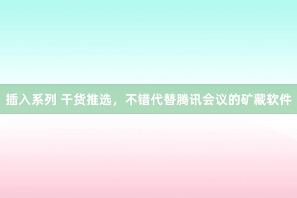 插入系列 干货推选，不错代替腾讯会议的矿藏软件