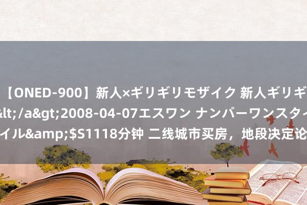 【ONED-900】新人×ギリギリモザイク 新人ギリギリモザイク Ami</a>2008-04-07エスワン ナンバーワンスタイル&$S1118分钟 二线城市买房，地段决定论vs居品中心论，谁才是说念理？