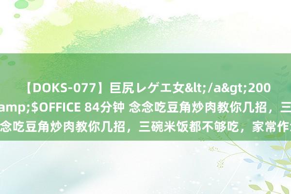 【DOKS-077】巨尻レゲエ女</a>2009-05-01OFFICE K’S&$OFFICE 84分钟 念念吃豆角炒肉教你几招，三碗米饭都不够吃，家常作念法超肤浅