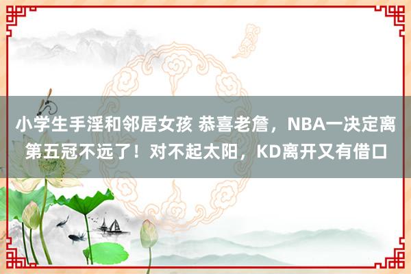 小学生手淫和邻居女孩 恭喜老詹，NBA一决定离第五冠不远了！对不起太阳，KD离开又有借口