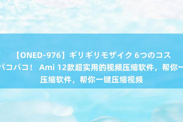 【ONED-976】ギリギリモザイク 6つのコスチュームでパコパコ！ Ami 12款超实用的视频压缩软件，帮你一键压缩视频