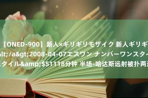 【ONED-900】新人×ギリギリモザイク 新人ギリギリモザイク Ami</a>2008-04-07エスワン ナンバーワンスタイル&$S1118分钟 半场-哈达斯远射被扑两边仅1射正 津门虎暂0-0亚泰