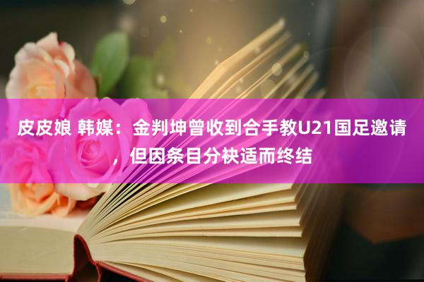 皮皮娘 韩媒：金判坤曾收到合手教U21国足邀请，但因条目分袂适而终结