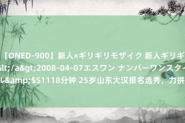 【ONED-900】新人×ギリギリモザイク 新人ギリギリモザイク Ami</a>2008-04-07エスワン ナンバーワンスタイル&$S1118分钟 25岁山东大汉报名选秀，力拼重返CBA，巩晓彬差点把其带回济