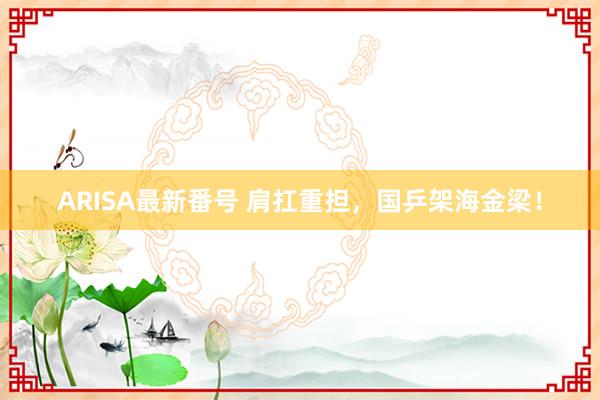 ARISA最新番号 肩扛重担，国乒架海金梁！