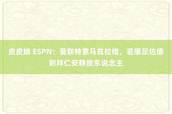 皮皮娘 ESPN：曼联特意马兹拉维，若餍足估值则拜仁安静放东说念主