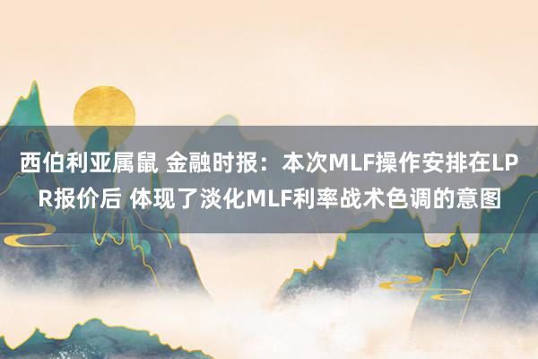 西伯利亚属鼠 金融时报：本次MLF操作安排在LPR报价后 体现了淡化MLF利率战术色调的意图