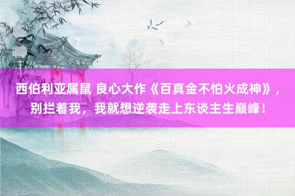 西伯利亚属鼠 良心大作《百真金不怕火成神》，别拦着我，我就想逆袭走上东谈主生巅峰！