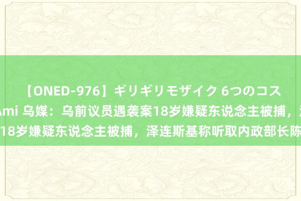 【ONED-976】ギリギリモザイク 6つのコスチュームでパコパコ！ Ami 乌媒：乌前议员遇袭案18岁嫌疑东说念主被捕，泽连斯基称听取内政部长陈诉