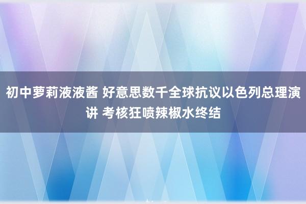 初中萝莉液液酱 好意思数千全球抗议以色列总理演讲 考核狂喷辣椒水终结