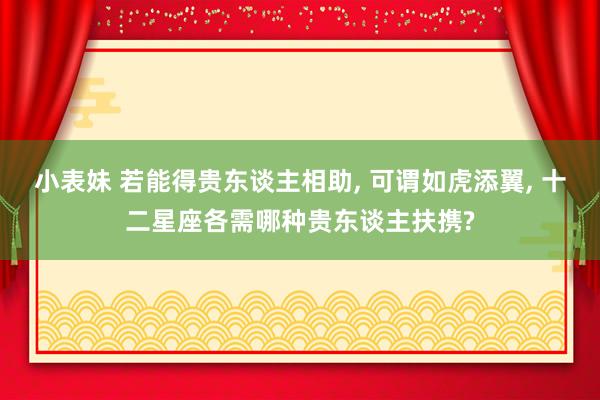 小表妹 若能得贵东谈主相助， 可谓如虎添翼， 十二星座各需哪种贵东谈主扶携?