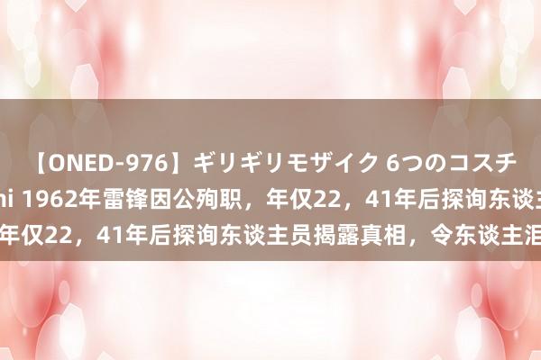 【ONED-976】ギリギリモザイク 6つのコスチュームでパコパコ！ Ami 1962年雷锋因公殉职，年仅22，41年后探询东谈主员揭露真相，令东谈主泪目