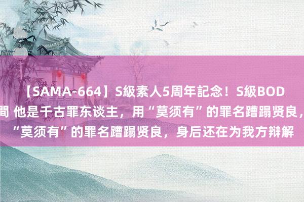 【SAMA-664】S級素人5周年記念！S級BODY中出しBEST30 8時間 他是千古罪东谈主，用“莫须有”的罪名蹧蹋贤良，身后还在为我方辩解