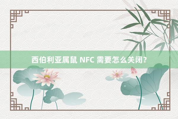 西伯利亚属鼠 NFC 需要怎么关闭？