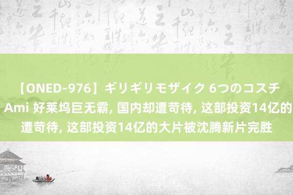 【ONED-976】ギリギリモザイク 6つのコスチュームでパコパコ！ Ami 好莱坞巨无霸， 国内却遭苛待， 这部投资14亿的大片被沈腾新片完胜