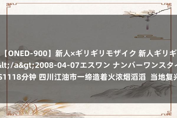 【ONED-900】新人×ギリギリモザイク 新人ギリギリモザイク Ami</a>2008-04-07エスワン ナンバーワンスタイル&$S1118分钟 四川江油市一缔造着火浓烟滔滔  当地复兴：两东说念主受伤已送医_大皖新闻 | 安徽网