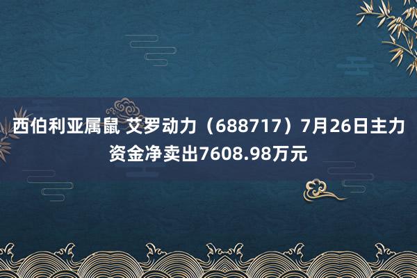 西伯利亚属鼠 艾罗动力（688717）7月26日主力资金净卖出7608.98万元