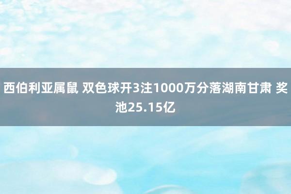 西伯利亚属鼠 双色球开3注1000万分落湖南甘肃 奖池25.15亿