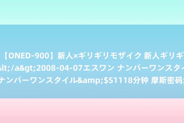 【ONED-900】新人×ギリギリモザイク 新人ギリギリモザイク Ami</a>2008-04-07エスワン ナンバーワンスタイル&$S1118分钟 摩斯密码怎样对应华文