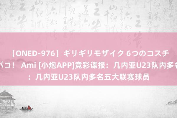 【ONED-976】ギリギリモザイク 6つのコスチュームでパコパコ！ Ami [小炮APP]竞彩谍报：几内亚U23队内多名五大联赛球员