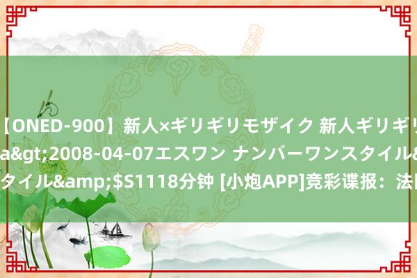 【ONED-900】新人×ギリギリモザイク 新人ギリギリモザイク Ami</a>2008-04-07エスワン ナンバーワンスタイル&$S1118分钟 [小炮APP]竞彩谍报：法国U23联贯7场比赛有进球