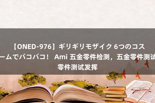 【ONED-976】ギリギリモザイク 6つのコスチュームでパコパコ！ Ami 五金零件检测，五金零件测试发挥