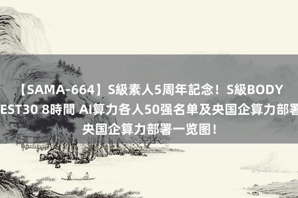 【SAMA-664】S級素人5周年記念！S級BODY中出しBEST30 8時間 AI算力各人50强名单及央国企算力部署一览图！