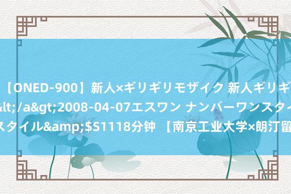 【ONED-900】新人×ギリギリモザイク 新人ギリギリモザイク Ami</a>2008-04-07エスワン ナンバーワンスタイル&$S1118分钟 【南京工业大学×朗汀留学】部分留学登科案例书籍