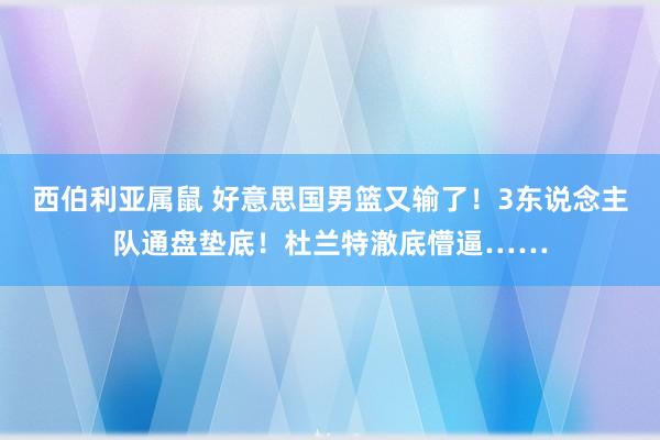 西伯利亚属鼠 好意思国男篮又输了！3东说念主队通盘垫底！杜兰特澈底懵逼……