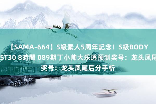 【SAMA-664】S級素人5周年記念！S級BODY中出しBEST30 8時間 089期丁小帅大乐透预测奖号：龙头凤尾后分手析