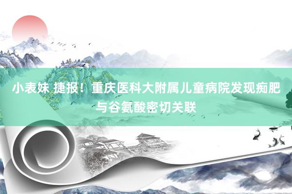 小表妹 捷报！重庆医科大附属儿童病院发现痴肥与谷氨酸密切关联