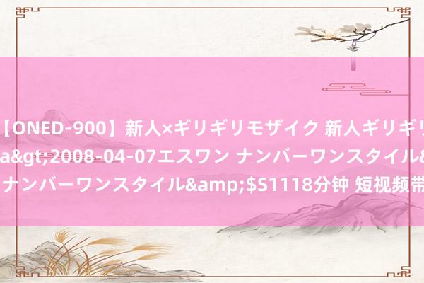 【ONED-900】新人×ギリギリモザイク 新人ギリギリモザイク Ami</a>2008-04-07エスワン ナンバーワンスタイル&$S1118分钟 短视频带货的上风