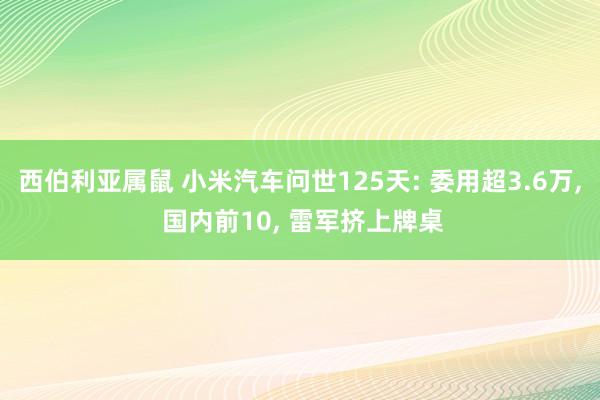 西伯利亚属鼠 小米汽车问世125天: 委用超3.6万， 国内前10， 雷军挤上牌桌