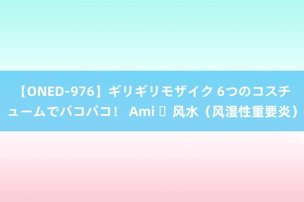 【ONED-976】ギリギリモザイク 6つのコスチュームでパコパコ！ Ami ​风水（风湿性重要炎）