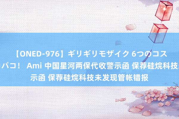 【ONED-976】ギリギリモザイク 6つのコスチュームでパコパコ！ Ami 中国星河两保代收警示函 保荐硅烷科技未发现管帐错报