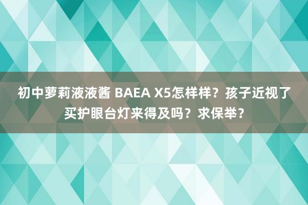 初中萝莉液液酱 BAEA X5怎样样？孩子近视了买护眼台灯来得及吗？求保举？