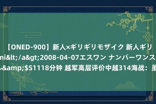 【ONED-900】新人×ギリギリモザイク 新人ギリギリモザイク Ami</a>2008-04-07エスワン ナンバーワンスタイル&$S1118分钟 越军高层评价中越314海战：虽酿成了一些耗损，但这是咱们的得胜