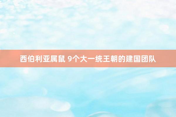 西伯利亚属鼠 9个大一统王朝的建国团队